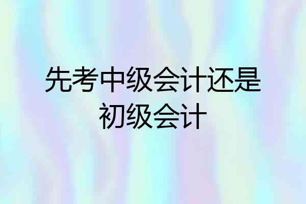 先考中级会计还是初级会计