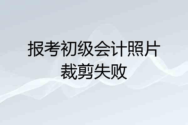 报考初级会计照片裁剪失败
