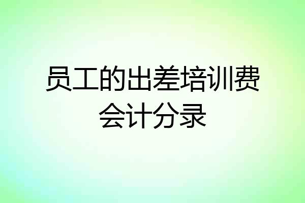 员工的出差培训费会计分录