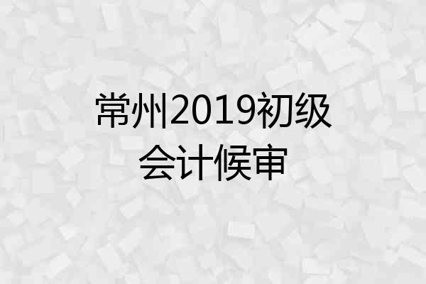 常州2019初级会计候审