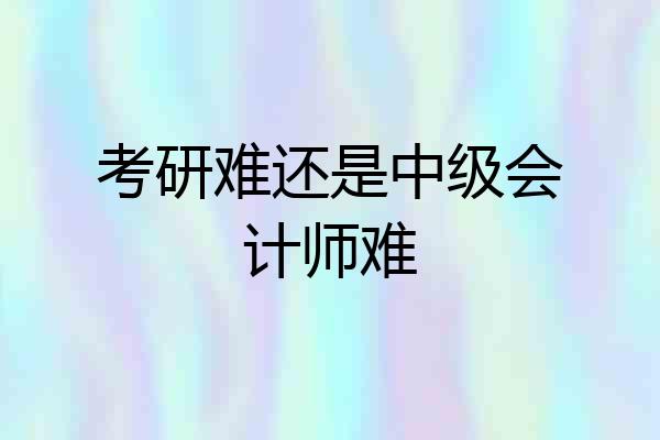 考研难还是中级会计师难