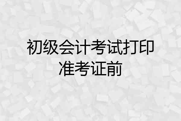 初级会计考试打印准考证前