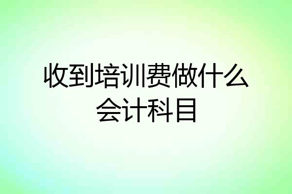 收到培训费做什么会计科目