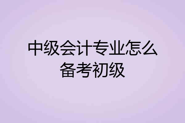 中级会计专业怎么备考初级