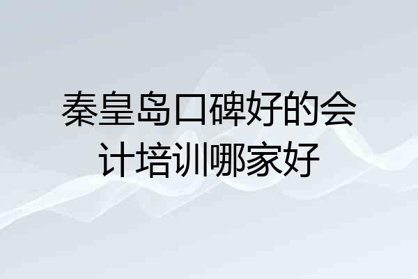 秦皇岛口碑好的会计培训哪家好