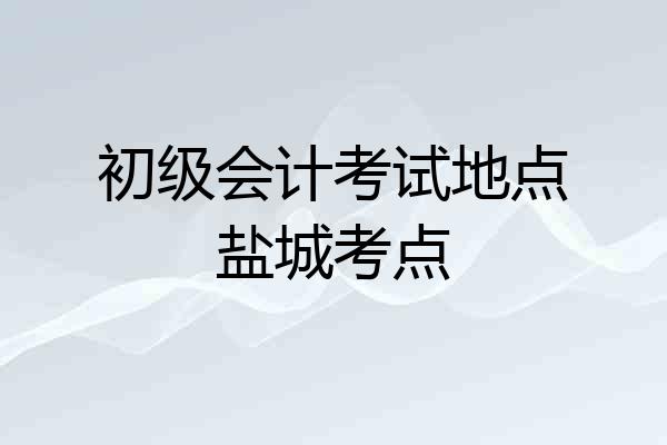 初级会计考试地点盐城考点