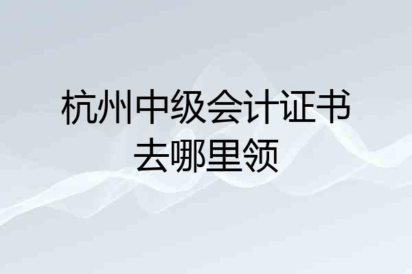 杭州中级会计证书去哪里领