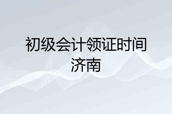 初级会计领证时间济南