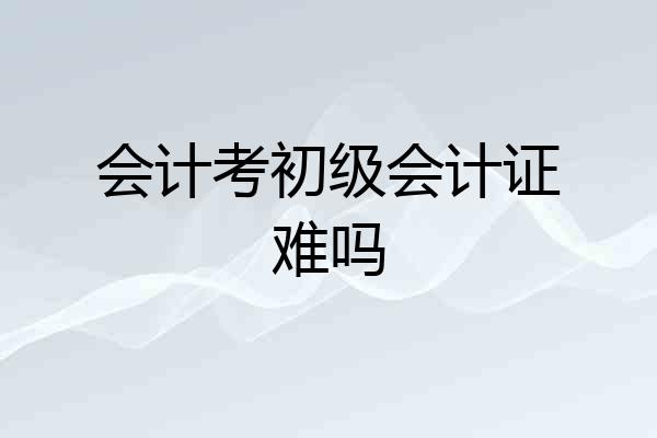 会计考初级会计证难吗