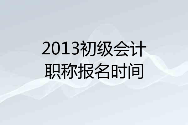 2013初级会计职称报名时间