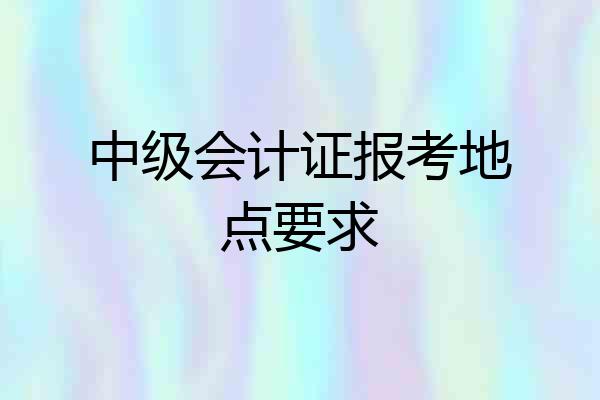 中级会计证报考地点要求