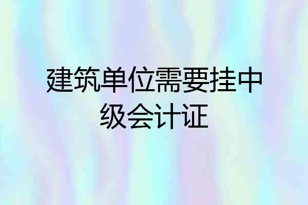 建筑单位需要挂中级会计证