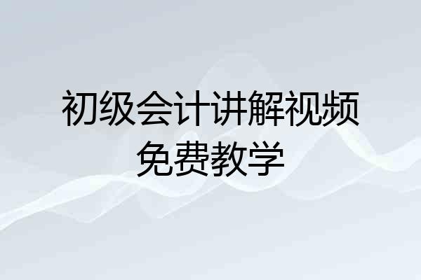 初级会计讲解视频免费教学
