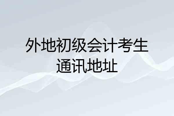外地初级会计考生通讯地址