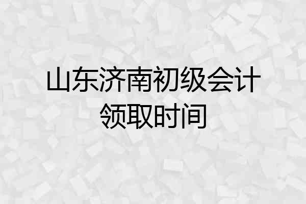 山东济南初级会计领取时间