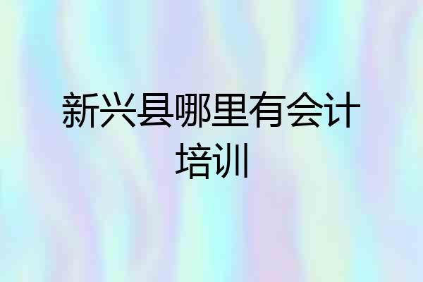 新兴县哪里有会计培训