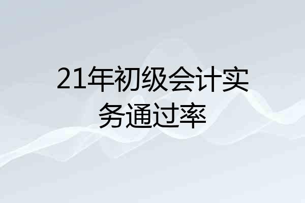 21年初级会计实务通过率