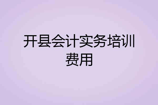 开县会计实务培训费用