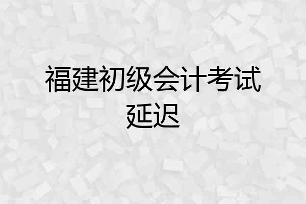 福建初级会计考试延迟
