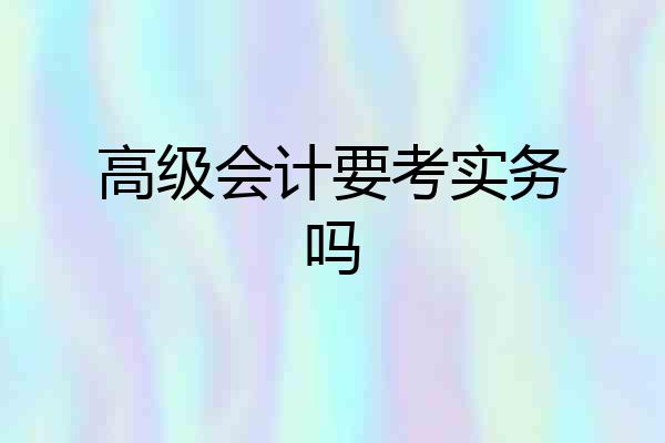 高级会计要考实务吗