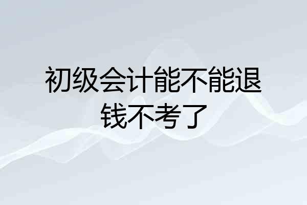 初级会计能不能退钱不考了