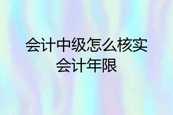 会计中级怎么核实会计年限