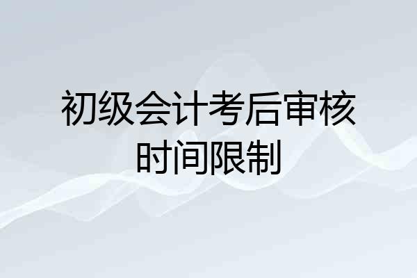 初级会计考后审核时间限制