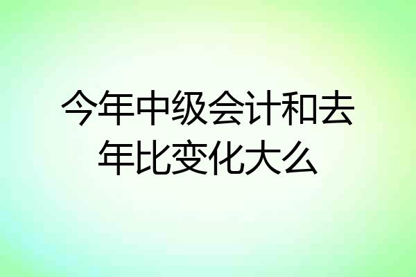 今年中级会计和去年比变化大么