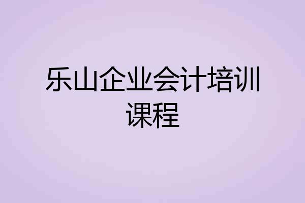 乐山企业会计培训课程