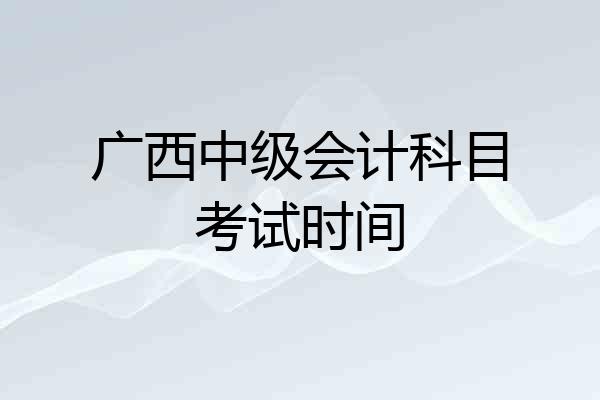 广西中级会计科目考试时间