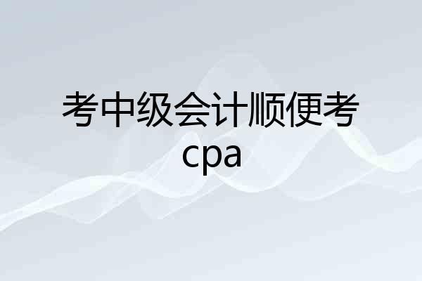 考中级会计顺便考cpa