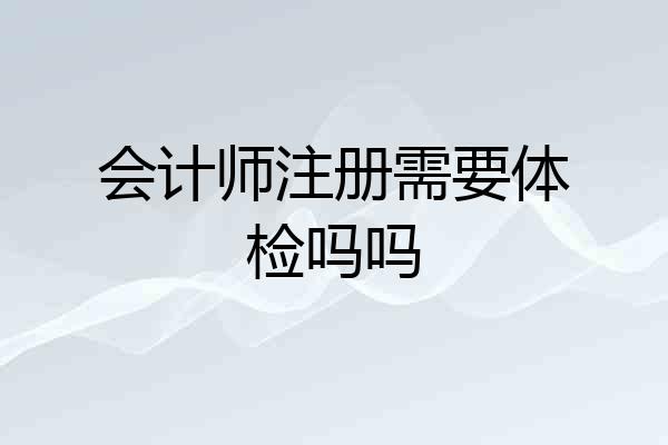 会计师注册需要体检吗吗