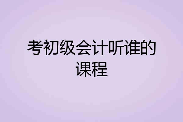 考初级会计听谁的课程