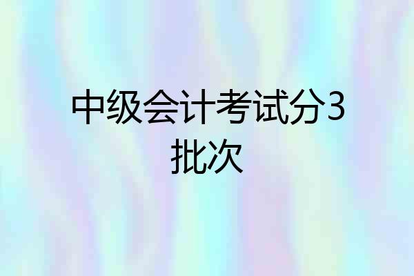 中级会计考试分3批次