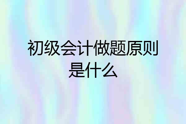 初级会计做题原则是什么