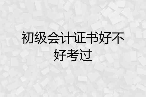 初级会计证书好不好考过