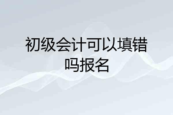 初级会计可以填错吗报名