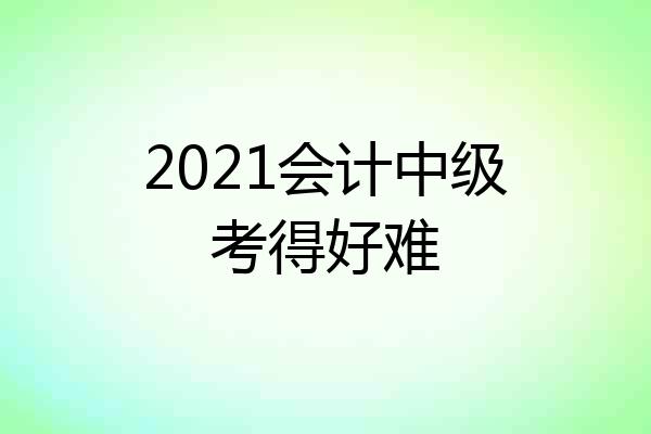 2021会计中级考得好难