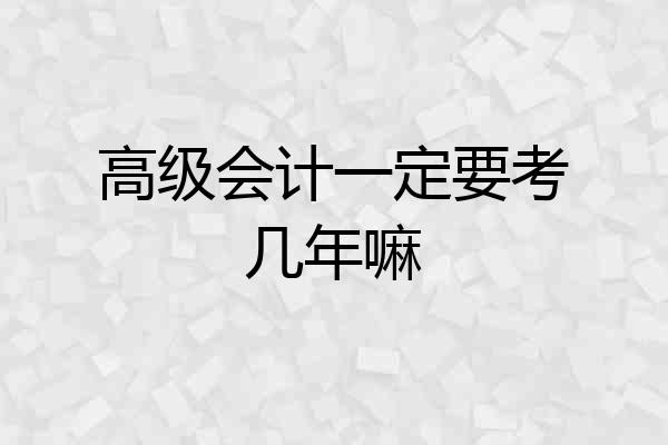 高级会计一定要考几年嘛