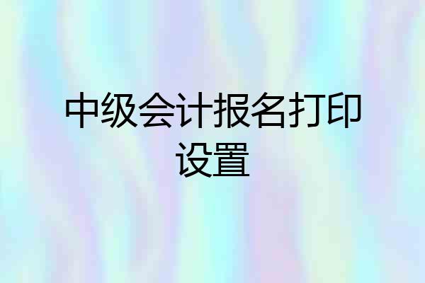 中级会计报名打印设置