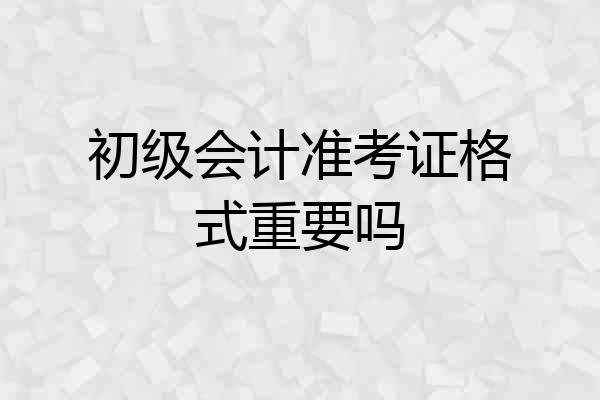 初级会计准考证格式重要吗
