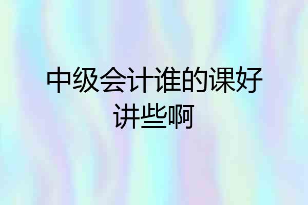 中级会计谁的课好讲些啊