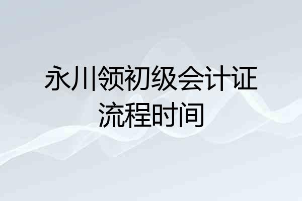 永川领初级会计证流程时间