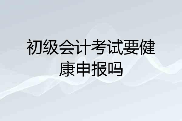 初级会计考试要健康申报吗