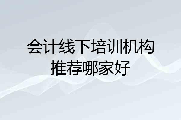 会计线下培训机构推荐哪家好