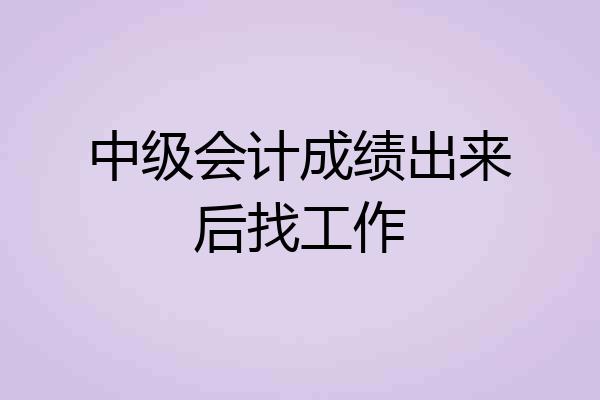 中级会计成绩出来后找工作