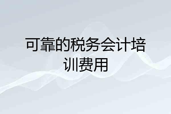 可靠的税务会计培训费用