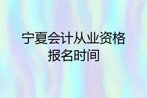 宁夏会计从业资格报名时间