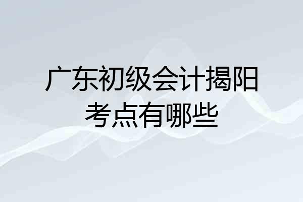 广东初级会计揭阳考点有哪些