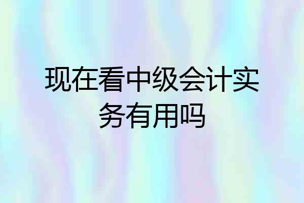 现在看中级会计实务有用吗